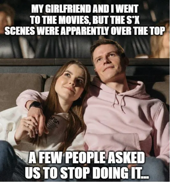 joke about "my girlfriend and i went to the movies, but the scenes were over the top"